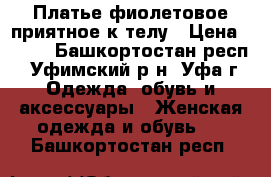 Платье фиолетовое приятное к телу › Цена ­ 999 - Башкортостан респ., Уфимский р-н, Уфа г. Одежда, обувь и аксессуары » Женская одежда и обувь   . Башкортостан респ.